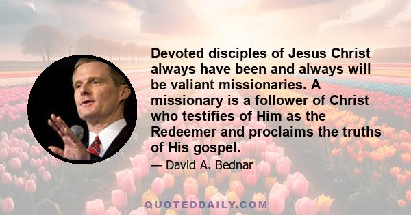 Devoted disciples of Jesus Christ always have been and always will be valiant missionaries. A missionary is a follower of Christ who testifies of Him as the Redeemer and proclaims the truths of His gospel.