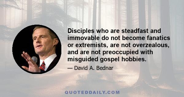 Disciples who are steadfast and immovable do not become fanatics or extremists, are not overzealous, and are not preoccupied with misguided gospel hobbies.