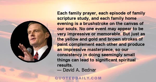 Each family prayer, each episode of family scripture study, and each family home evening is a brushstroke on the canvas of our souls. No one event may appear to be very impressive or memorable. But just as the yellow