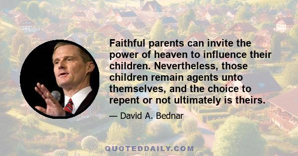 Faithful parents can invite the power of heaven to influence their children. Nevertheless, those children remain agents unto themselves, and the choice to repent or not ultimately is theirs.