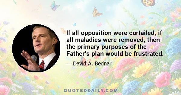 If all opposition were curtailed, if all maladies were removed, then the primary purposes of the Father's plan would be frustrated.