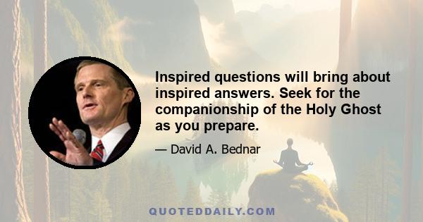 Inspired questions will bring about inspired answers. Seek for the companionship of the Holy Ghost as you prepare.