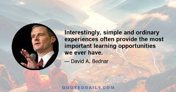 Interestingly, simple and ordinary experiences often provide the most important learning opportunities we ever have.