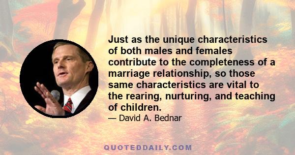 Just as the unique characteristics of both males and females contribute to the completeness of a marriage relationship, so those same characteristics are vital to the rearing, nurturing, and teaching of children.