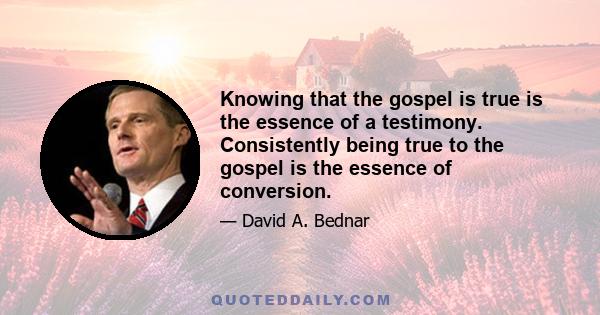 Knowing that the gospel is true is the essence of a testimony. Consistently being true to the gospel is the essence of conversion.