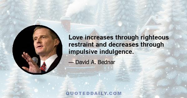 Love increases through righteous restraint and decreases through impulsive indulgence.