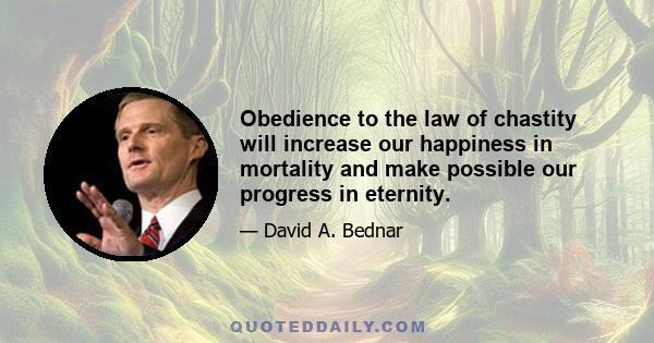 Obedience to the law of chastity will increase our happiness in mortality and make possible our progress in eternity.