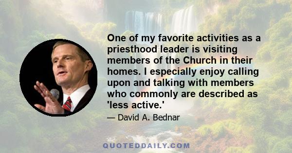 One of my favorite activities as a priesthood leader is visiting members of the Church in their homes. I especially enjoy calling upon and talking with members who commonly are described as 'less active.'