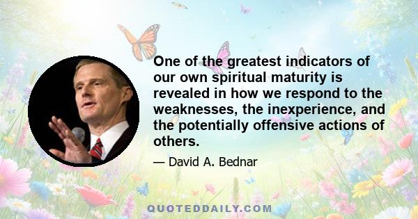 One of the greatest indicators of our own spiritual maturity is revealed in how we respond to the weaknesses, the inexperience, and the potentially offensive actions of others.