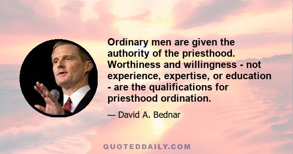 Ordinary men are given the authority of the priesthood. Worthiness and willingness - not experience, expertise, or education - are the qualifications for priesthood ordination.