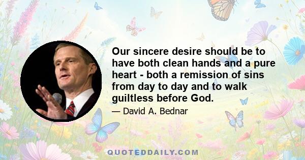 Our sincere desire should be to have both clean hands and a pure heart - both a remission of sins from day to day and to walk guiltless before God.