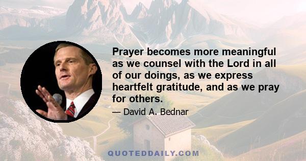 Prayer becomes more meaningful as we counsel with the Lord in all of our doings, as we express heartfelt gratitude, and as we pray for others.