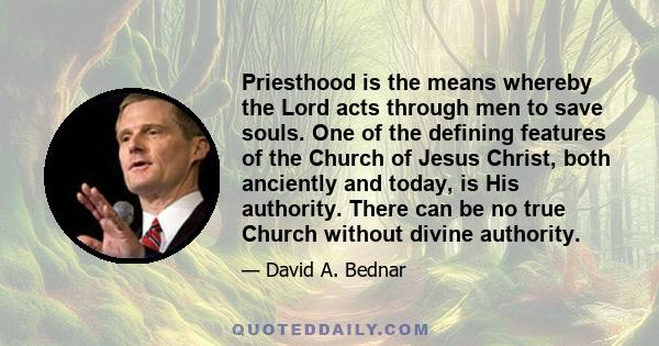 Priesthood is the means whereby the Lord acts through men to save souls. One of the defining features of the Church of Jesus Christ, both anciently and today, is His authority. There can be no true Church without divine 