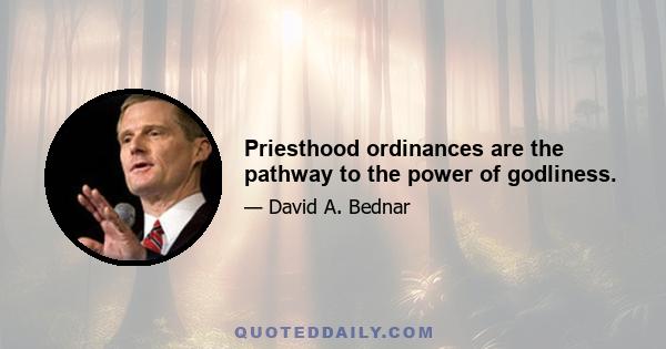 Priesthood ordinances are the pathway to the power of godliness.