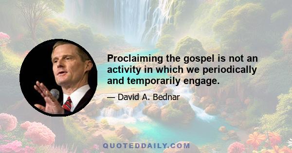 Proclaiming the gospel is not an activity in which we periodically and temporarily engage.