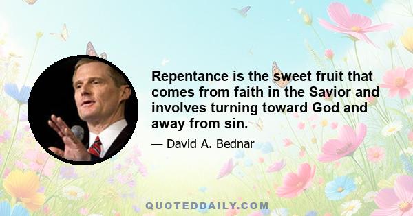 Repentance is the sweet fruit that comes from faith in the Savior and involves turning toward God and away from sin.