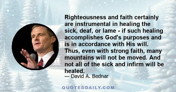 Righteousness and faith certainly are instrumental in healing the sick, deaf, or lame - if such healing accomplishes God's purposes and is in accordance with His will. Thus, even with strong faith, many mountains will