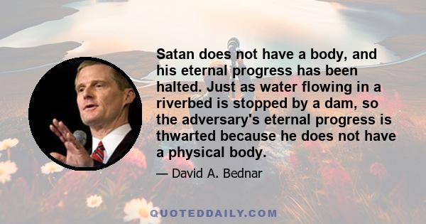 Satan does not have a body, and his eternal progress has been halted. Just as water flowing in a riverbed is stopped by a dam, so the adversary's eternal progress is thwarted because he does not have a physical body.