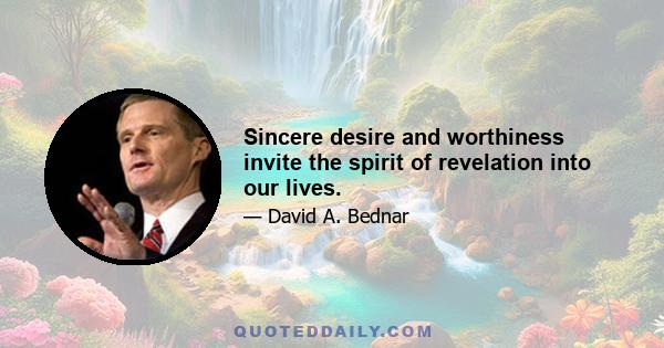 Sincere desire and worthiness invite the spirit of revelation into our lives.