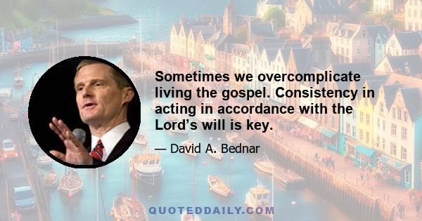 Sometimes we overcomplicate living the gospel. Consistency in acting in accordance with the Lord’s will is key.