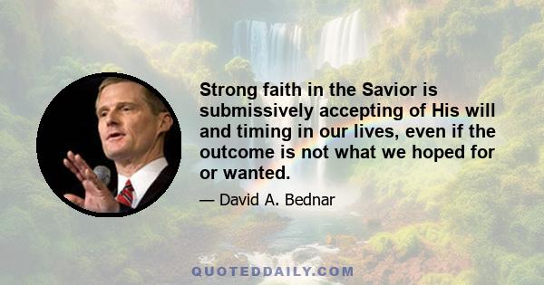 Strong faith in the Savior is submissively accepting of His will and timing in our lives, even if the outcome is not what we hoped for or wanted.