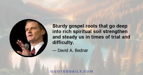 Sturdy gospel roots that go deep into rich spiritual soil strengthen and steady us in times of trial and difficulty.