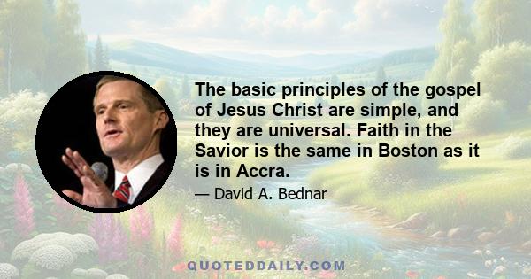 The basic principles of the gospel of Jesus Christ are simple, and they are universal. Faith in the Savior is the same in Boston as it is in Accra.