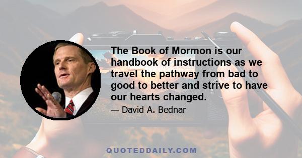 The Book of Mormon is our handbook of instructions as we travel the pathway from bad to good to better and strive to have our hearts changed.