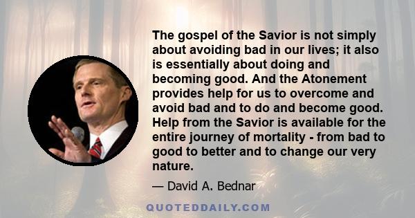 The gospel of the Savior is not simply about avoiding bad in our lives; it also is essentially about doing and becoming good. And the Atonement provides help for us to overcome and avoid bad and to do and become good.