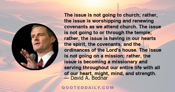 The issue is not going to church; rather, the issue is worshipping and renewing covenants as we attend church. The issue is not going to or through the temple; rather, the issue is having in our hearts the spirit, the