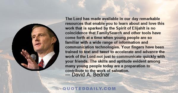 The Lord has made available in our day remarkable resources that enable you to learn about and love this work that is sparked by the Spirit of ElijahIt is no coincidence that FamilySearch and other tools have come forth 