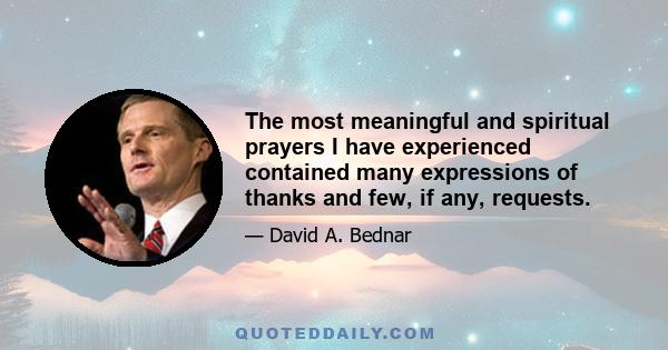 The most meaningful and spiritual prayers I have experienced contained many expressions of thanks and few, if any, requests.