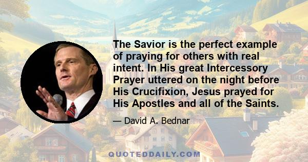 The Savior is the perfect example of praying for others with real intent. In His great Intercessory Prayer uttered on the night before His Crucifixion, Jesus prayed for His Apostles and all of the Saints.