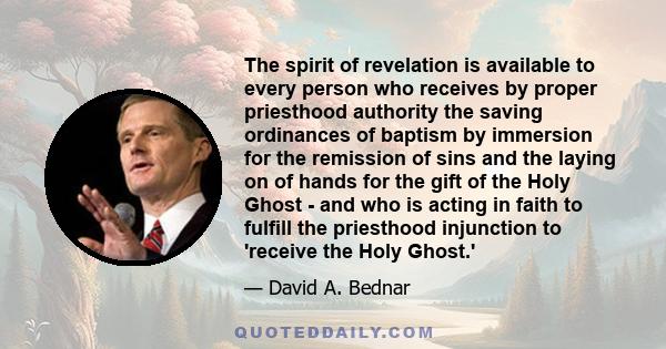 The spirit of revelation is available to every person who receives by proper priesthood authority the saving ordinances of baptism by immersion for the remission of sins and the laying on of hands for the gift of the