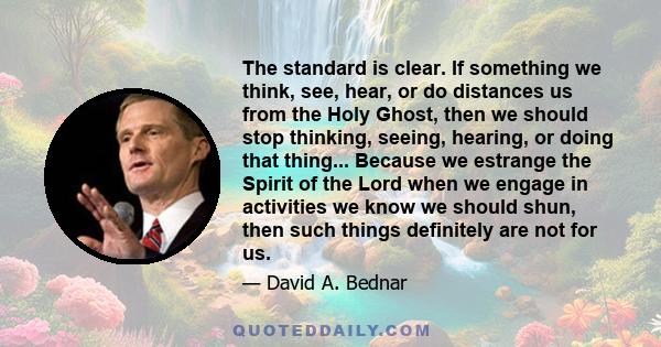 The standard is clear. If something we think, see, hear, or do distances us from the Holy Ghost, then we should stop thinking, seeing, hearing, or doing that thing... Because we estrange the Spirit of the Lord when we