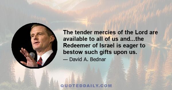 The tender mercies of the Lord are available to all of us and...the Redeemer of Israel is eager to bestow such gifts upon us.