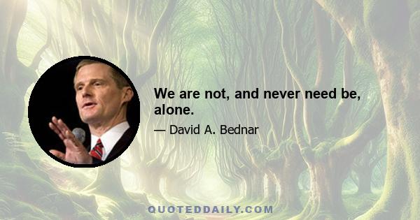 We are not, and never need be, alone.