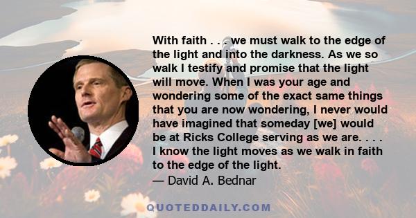 With faith . . . we must walk to the edge of the light and into the darkness. As we so walk I testify and promise that the light will move. When I was your age and wondering some of the exact same things that you are