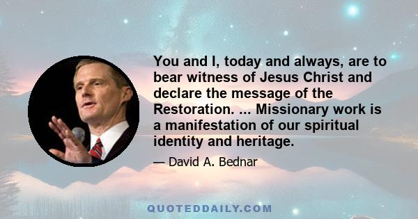 You and I, today and always, are to bear witness of Jesus Christ and declare the message of the Restoration. ... Missionary work is a manifestation of our spiritual identity and heritage.