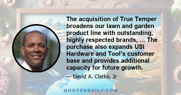 The acquisition of True Temper broadens our lawn and garden product line with outstanding, highly respected brands, ... The purchase also expands USI Hardware and Tool's customer base and provides additional capacity