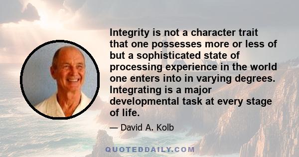 Integrity is not a character trait that one possesses more or less of but a sophisticated state of processing experience in the world one enters into in varying degrees. Integrating is a major developmental task at