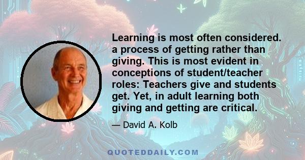 Learning is most often considered. a process of getting rather than giving. This is most evident in conceptions of student/teacher roles: Teachers give and students get. Yet, in adult learning both giving and getting