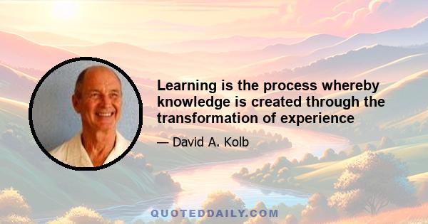 Learning is the process whereby knowledge is created through the transformation of experience