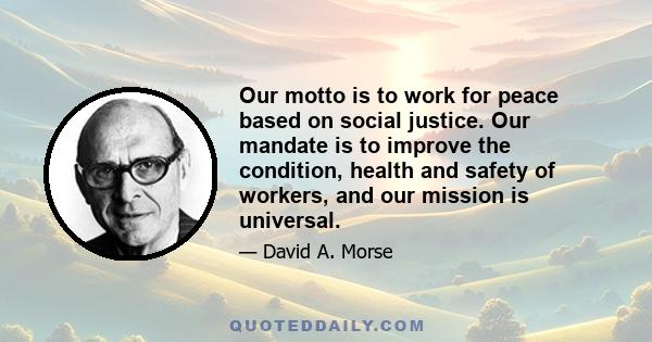 Our motto is to work for peace based on social justice. Our mandate is to improve the condition, health and safety of workers, and our mission is universal.