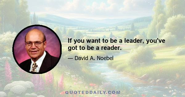 If you want to be a leader, you've got to be a reader.