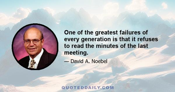 One of the greatest failures of every generation is that it refuses to read the minutes of the last meeting.