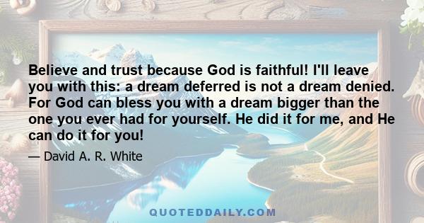 Believe and trust because God is faithful! I'll leave you with this: a dream deferred is not a dream denied. For God can bless you with a dream bigger than the one you ever had for yourself. He did it for me, and He can 