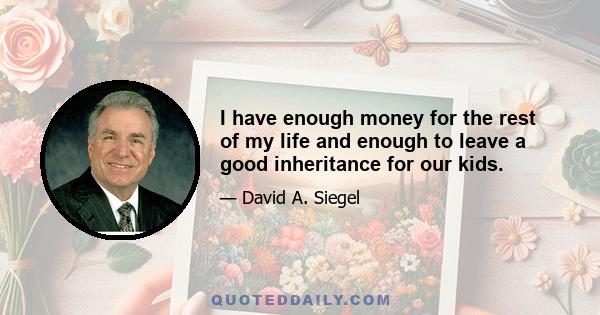 I have enough money for the rest of my life and enough to leave a good inheritance for our kids.