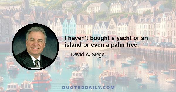 I haven't bought a yacht or an island or even a palm tree.