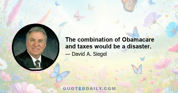 The combination of Obamacare and taxes would be a disaster.